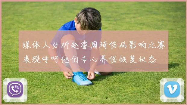 媒体人分析赵睿周琦伤病影响比赛表现呼吁他们专心养伤恢复状态