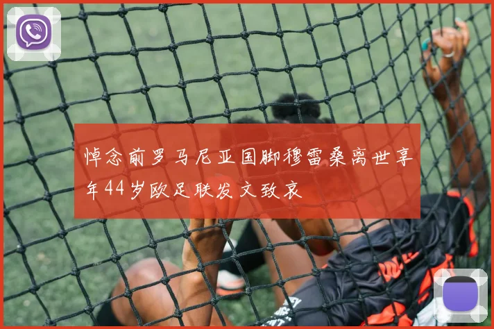 悼念前罗马尼亚国脚穆雷桑离世享年44岁欧足联发文致哀