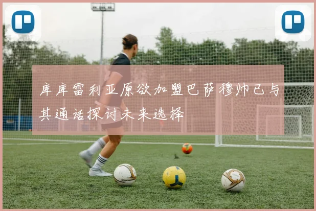 库库雷利亚原欲加盟巴萨穆帅已与其通话探讨未来选择