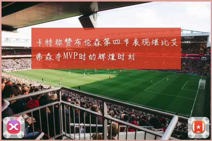 卡特称赞布伦森第四节表现堪比艾弗森夺MVP时的辉煌时刻