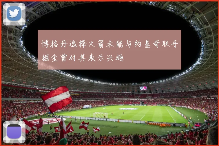 博格丹选择火箭未能与约基奇联手掘金曾对其表示兴趣