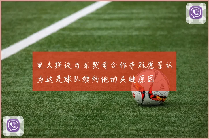里夫斯谈与东契奇合作夺冠愿景认为这是球队续约他的关键原因