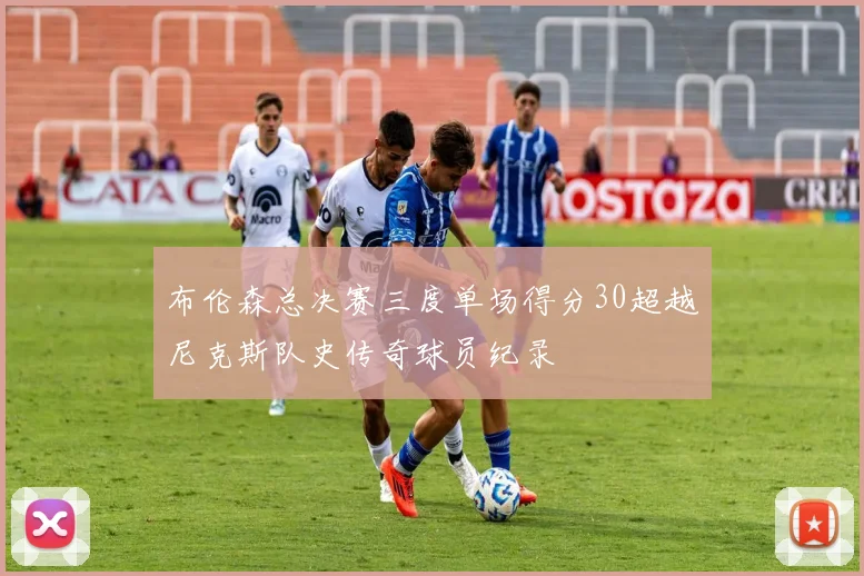 布伦森总决赛三度单场得分30超越尼克斯队史传奇球员纪录