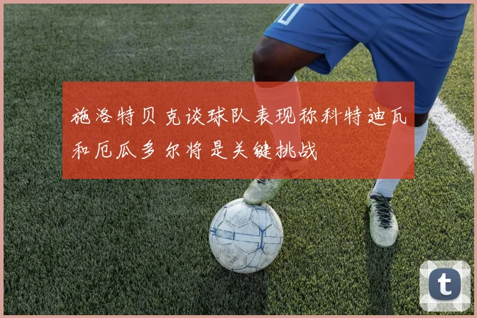 施洛特贝克谈球队表现称科特迪瓦和厄瓜多尔将是关键挑战