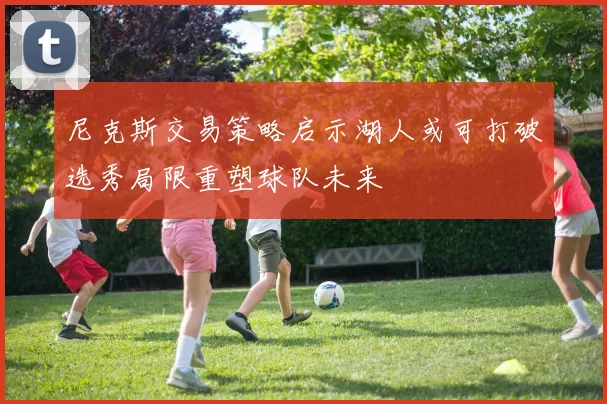 尼克斯交易策略启示湖人或可打破选秀局限重塑球队未来