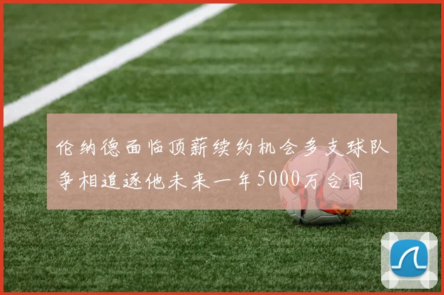 伦纳德面临顶薪续约机会多支球队争相追逐他未来一年5000万合同
